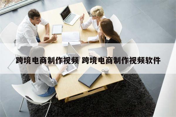 跨境电商制作视频 跨境电商制作视频软件
