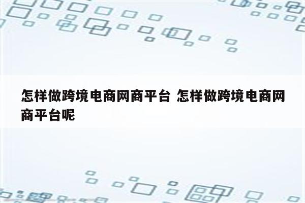 怎样做跨境电商网商平台 怎样做跨境电商网商平台呢