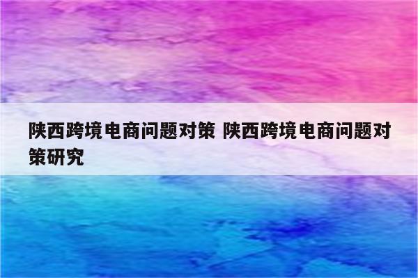 陕西跨境电商问题对策 陕西跨境电商问题对策研究