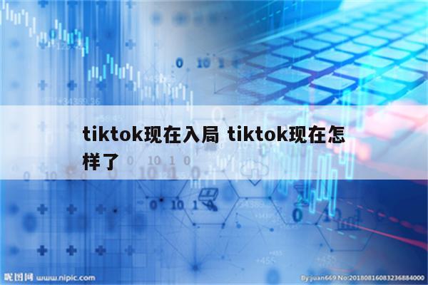 tiktok现在入局 tiktok现在怎样了