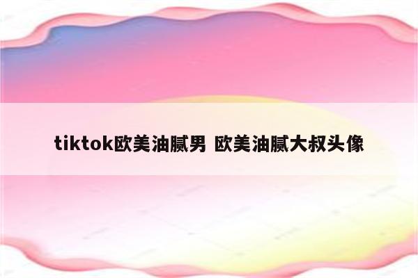 tiktok欧美油腻男 欧美油腻大叔头像