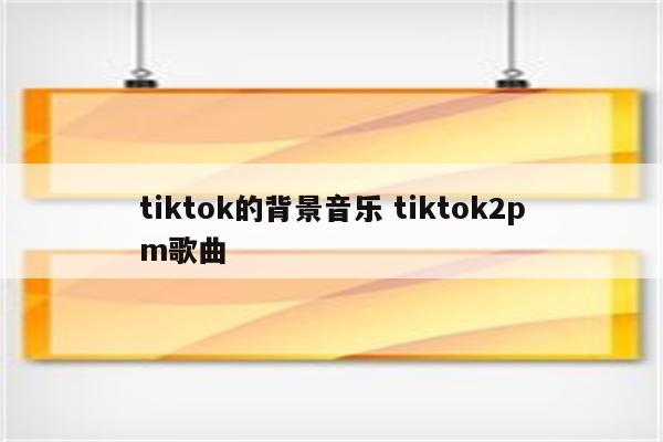 tiktok的背景音乐 tiktok2pm歌曲