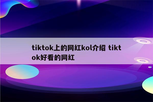tiktok上的网红kol介绍 tiktok好看的网红
