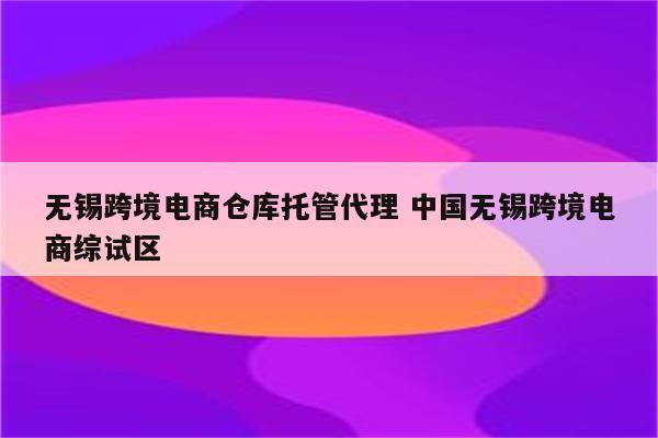 无锡跨境电商仓库托管代理 中国无锡跨境电商综试区