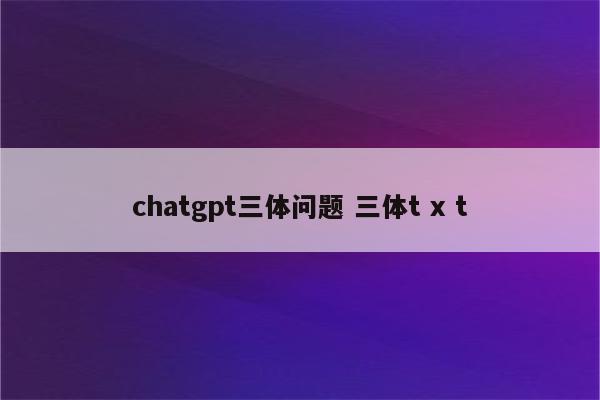chatgpt三体问题 三体t x t