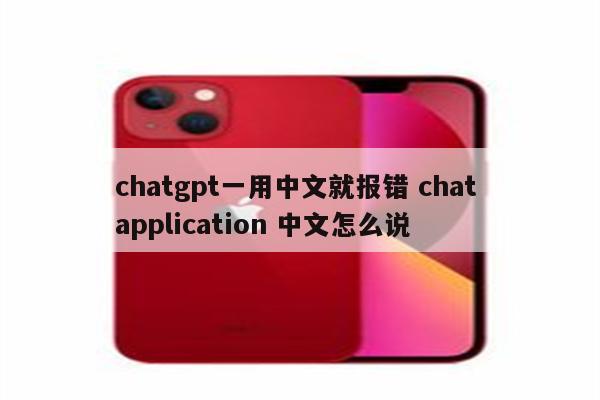 chatgpt一用中文就报错 chat application 中文怎么说