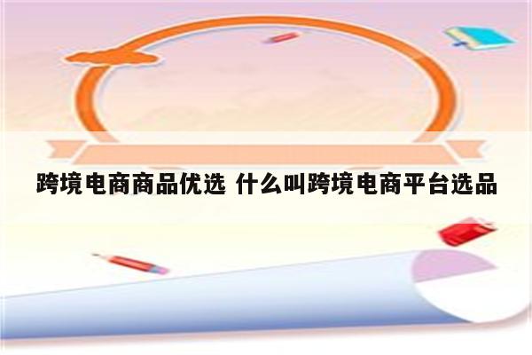 跨境电商商品优选 什么叫跨境电商平台选品