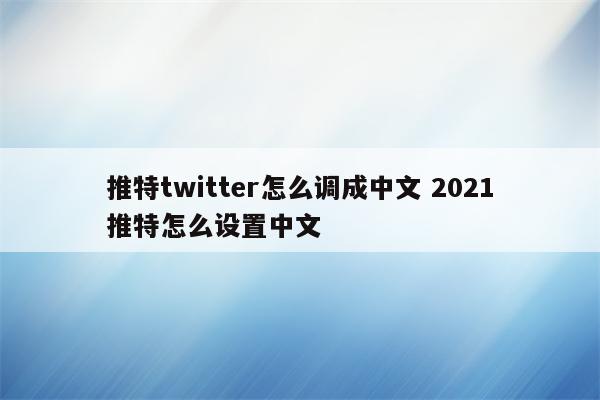 推特twitter怎么调成中文 2021推特怎么设置中文