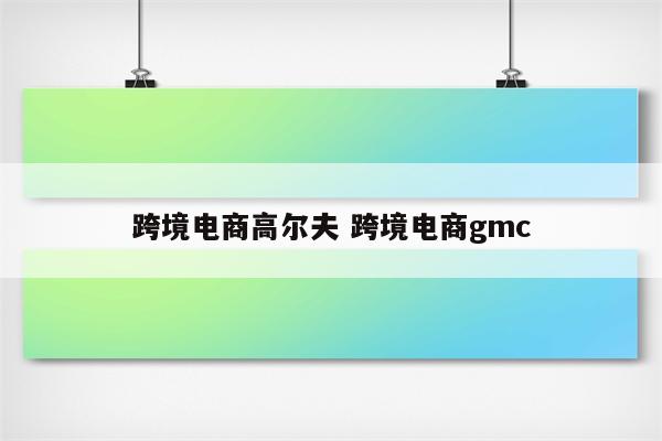 跨境电商高尔夫 跨境电商gmc