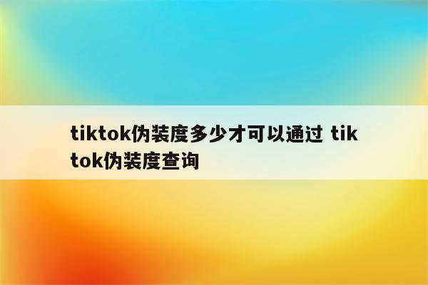 tiktok伪装度多少才可以通过 tiktok伪装度查询