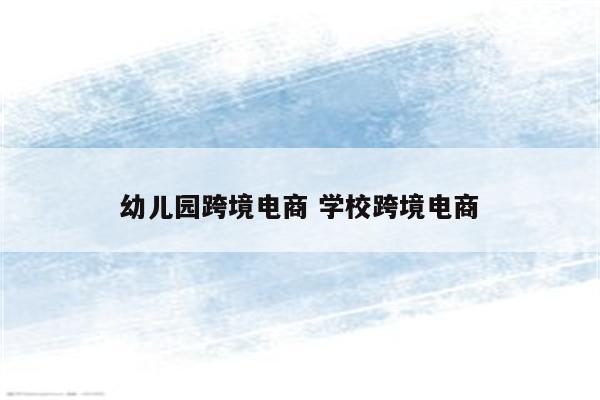 幼儿园跨境电商 学校跨境电商