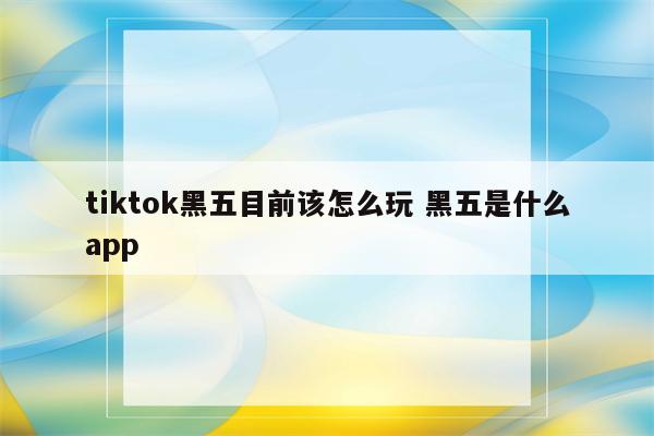 tiktok黑五目前该怎么玩 黑五是什么app