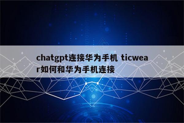 chatgpt连接华为手机 ticwear如何和华为手机连接