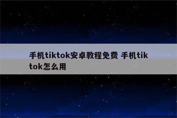 手机tiktok安卓教程免费 手机tiktok怎么用