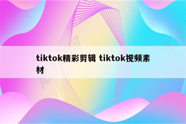 tiktok精彩剪辑 tiktok视频素材