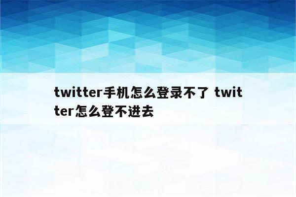 twitter手机怎么登录不了 twitter怎么登不进去