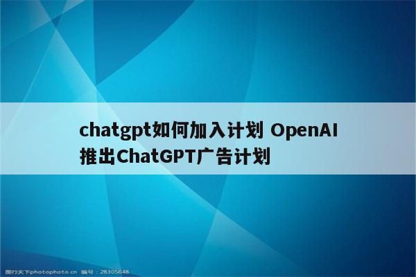 chatgpt如何加入计划 OpenAI推出ChatGPT广告计划