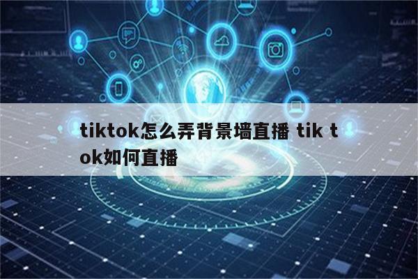 tiktok怎么弄背景墙直播 tik tok如何直播