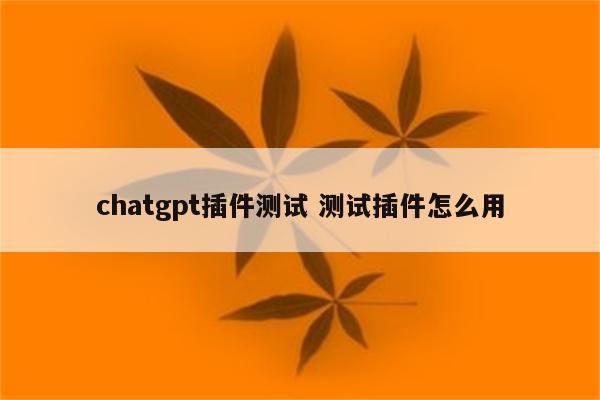 chatgpt插件测试 测试插件怎么用