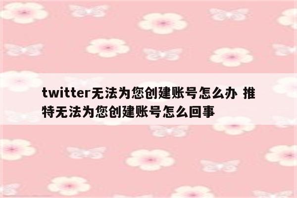 twitter无法为您创建账号怎么办 推特无法为您创建账号怎么回事