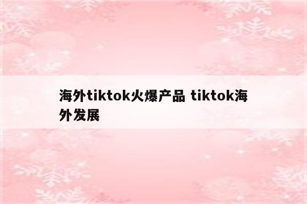 海外tiktok火爆产品 tiktok海外发展