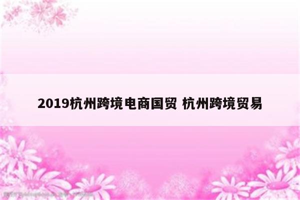 2019杭州跨境电商国贸 杭州跨境贸易