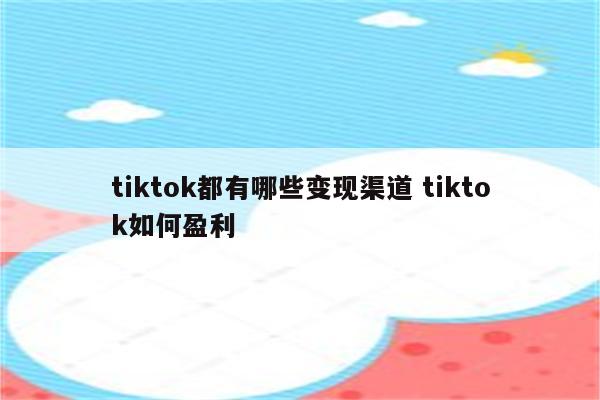 tiktok都有哪些变现渠道 tiktok如何盈利