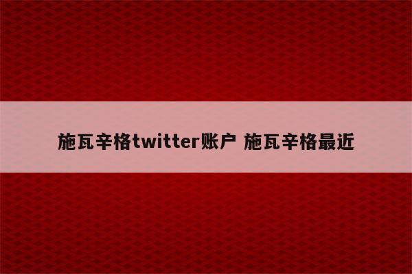 施瓦辛格twitter账户 施瓦辛格最近