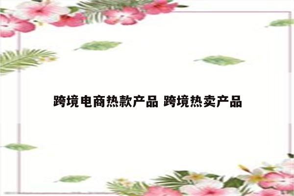 跨境电商热款产品 跨境热卖产品