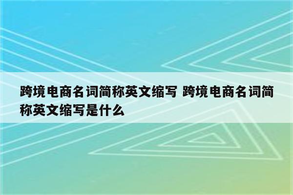 跨境电商名词简称英文缩写 跨境电商名词简称英文缩写是什么