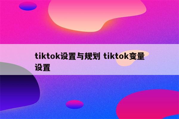 tiktok设置与规划 tiktok变量设置