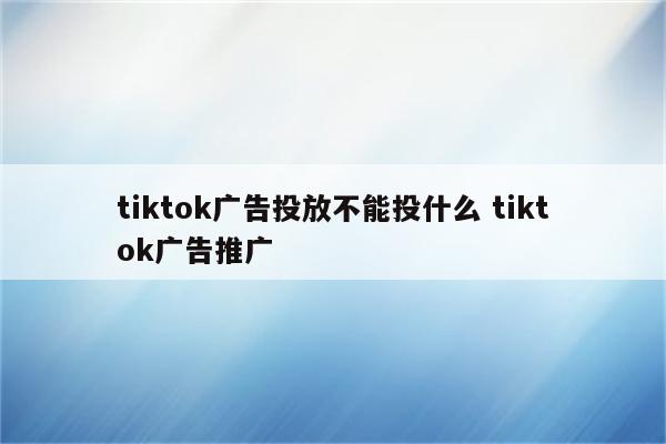 tiktok广告投放不能投什么 tiktok广告推广
