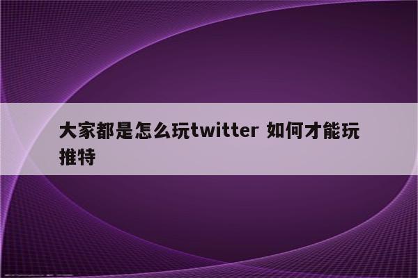 大家都是怎么玩twitter 如何才能玩推特