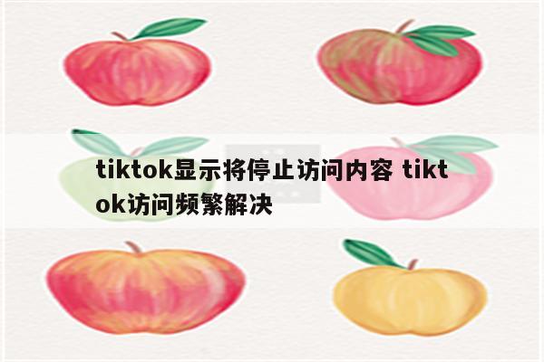 tiktok显示将停止访问内容 tiktok访问频繁解决