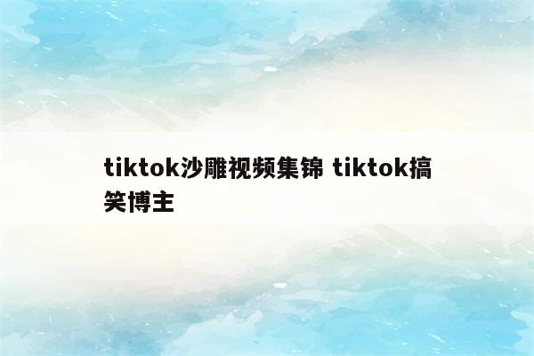 tiktok沙雕视频集锦 tiktok搞笑博主