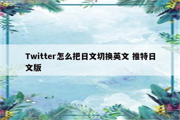 Twitter怎么把日文切换英文 推特日文版