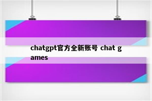 chatgpt官方全新账号 chat games