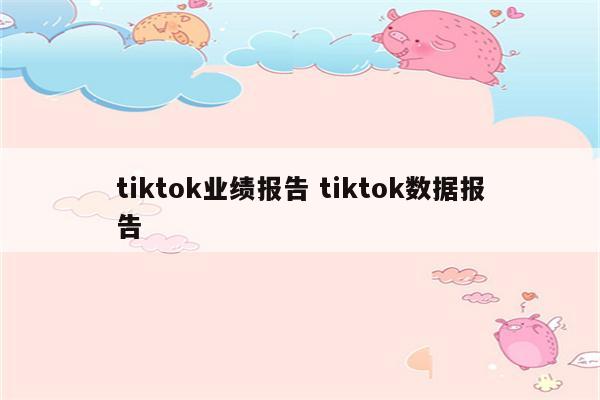 tiktok业绩报告 tiktok数据报告