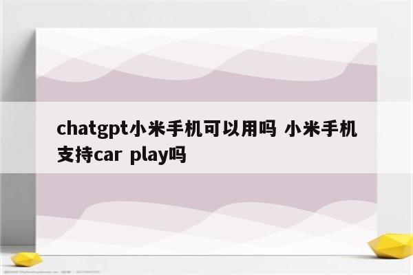 chatgpt小米手机可以用吗 小米手机支持car play吗