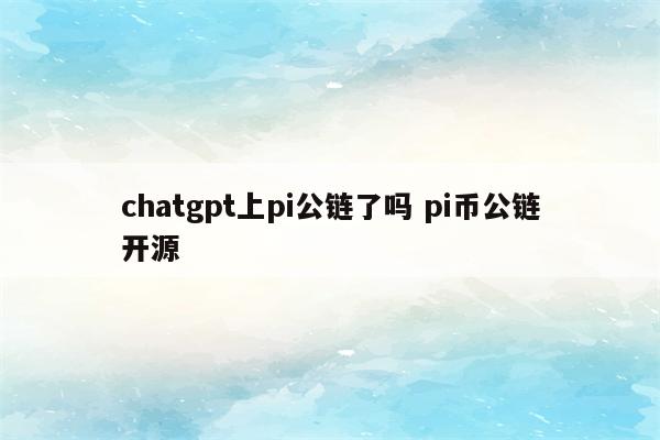 chatgpt上pi公链了吗 pi币公链开源