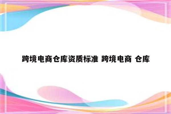 跨境电商仓库资质标准 跨境电商 仓库