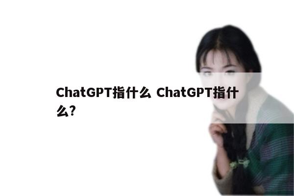 ChatGPT指什么 ChatGPT指什么?