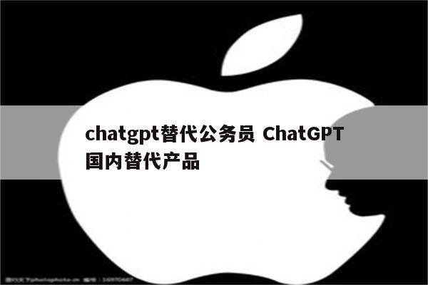 chatgpt替代公务员 ChatGPT国内替代产品