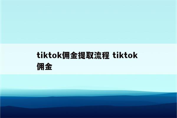 tiktok佣金提取流程 tiktok 佣金