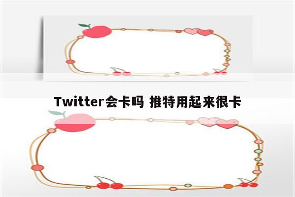 Twitter会卡吗 推特用起来很卡