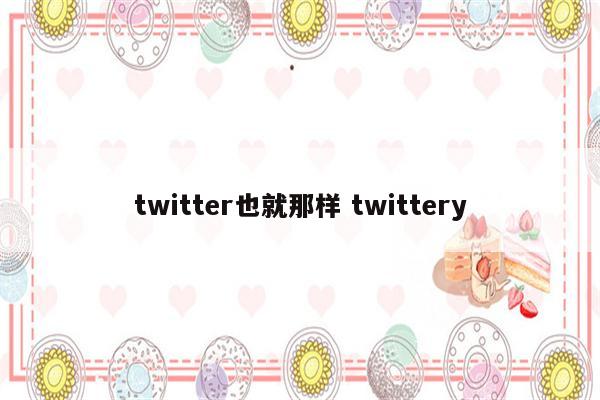 twitter也就那样 twittery