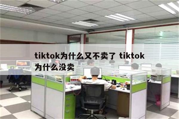 tiktok为什么又不卖了 tiktok为什么没卖