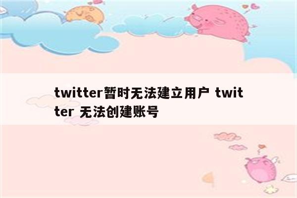 twitter暂时无法建立用户 twitter 无法创建账号