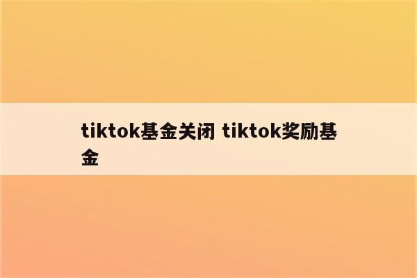 tiktok基金关闭 tiktok奖励基金