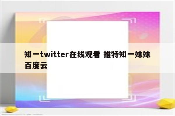 知一twitter在线观看 推特知一妹妹百度云